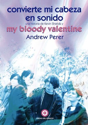 CONVIERTE ONVIERTE MI CABEZA EN SONIDO: UNA HISTORIA DE KEVIN SHIELDS Y MY BLOOD